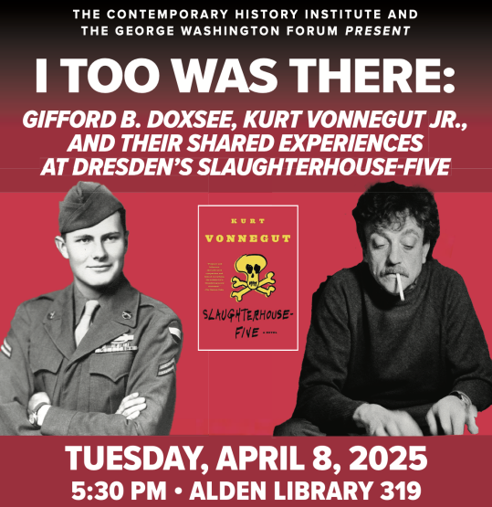  The Contemporary History Institute and The George Washington Forum Present &amp;quot;I Too Was There: Gifford B. Doxsee, Kurt Vonnegut Jr., and Their Shared Experiences at Dresden&amp;#039;s Slaughterhouse-Five,&amp;quot; Tuesday, April 8, 2025, 5:30 p.m., Alden Library 319 